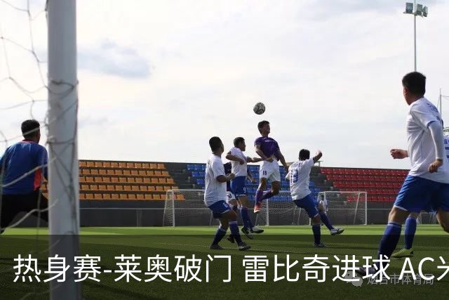 热身赛-莱奥破门 雷比奇进球 AC米兰5-0客场大捷